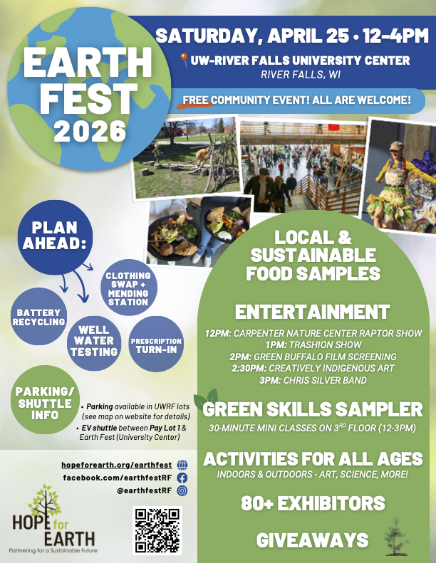 A colorful event poster for Earth Fest 2026. Bold text at the top left reads "Earth Fest 2026" over an illustrated globe graphic. A blue banner across the top announces "Saturday, April 25 · 12–4PM" at the UW-River Falls University Center in River Falls, WI, with "Free Community Event! All Are Welcome!" in yellow. Three photos show outdoor activities, a crowded indoor event space, and a person in an elaborate nature-themed costume. A green panel on the right lists highlights: Local & Sustainable Food Samples, Entertainment with a timed schedule, Green Skills Sampler (30-minute mini classes on the 3rd floor, 12–3PM), Activities for All Ages (indoors and outdoors — art, science, more!), 80+ Exhibitors, and Giveaways. A dark blue circle on the left reads "Plan Ahead:" with bubbles listing Battery Recycling, Clothing Swap + Mending Station, Well Water Testing, Prescription Turn-in, and Parking/Shuttle Info with bullet details. The Hope for Earth logo appears at the bottom left with the website hopeforearth.org/earthfest, Facebook and Instagram handles. A QR code links to additional event information.
